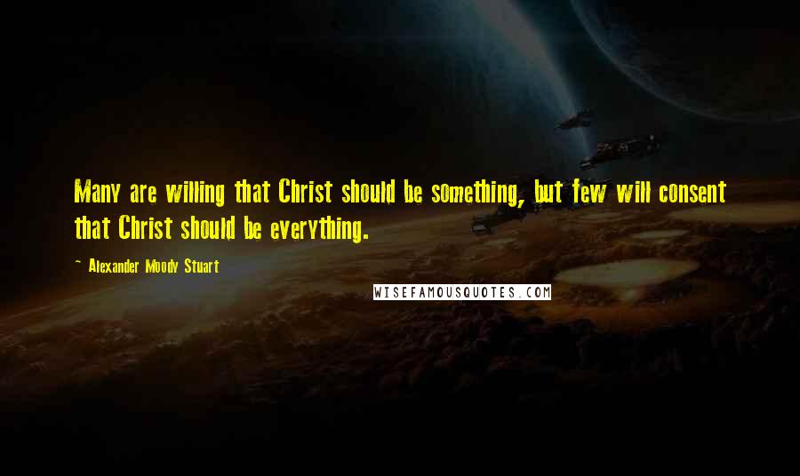 Alexander Moody Stuart Quotes: Many are willing that Christ should be something, but few will consent that Christ should be everything.