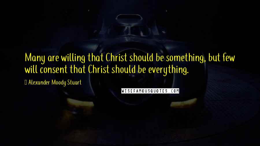 Alexander Moody Stuart Quotes: Many are willing that Christ should be something, but few will consent that Christ should be everything.