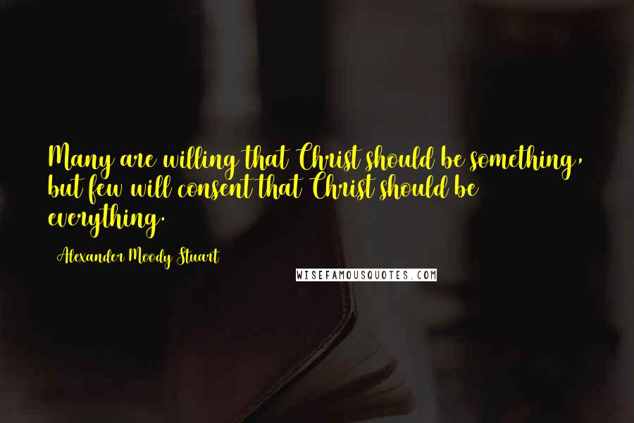 Alexander Moody Stuart Quotes: Many are willing that Christ should be something, but few will consent that Christ should be everything.
