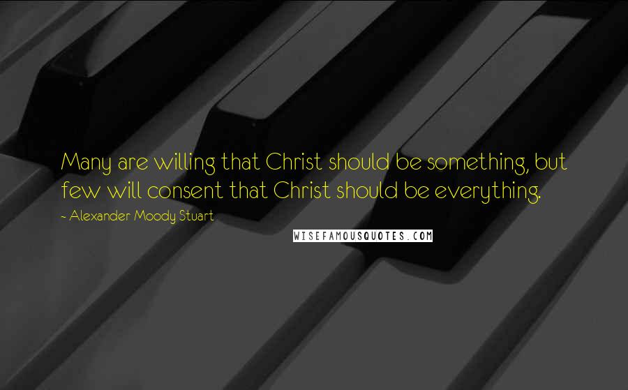 Alexander Moody Stuart Quotes: Many are willing that Christ should be something, but few will consent that Christ should be everything.