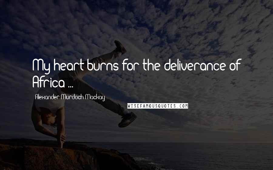 Alexander Murdoch Mackay Quotes: My heart burns for the deliverance of Africa ...