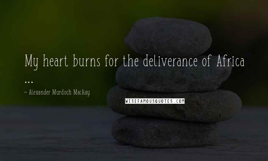 Alexander Murdoch Mackay Quotes: My heart burns for the deliverance of Africa ...