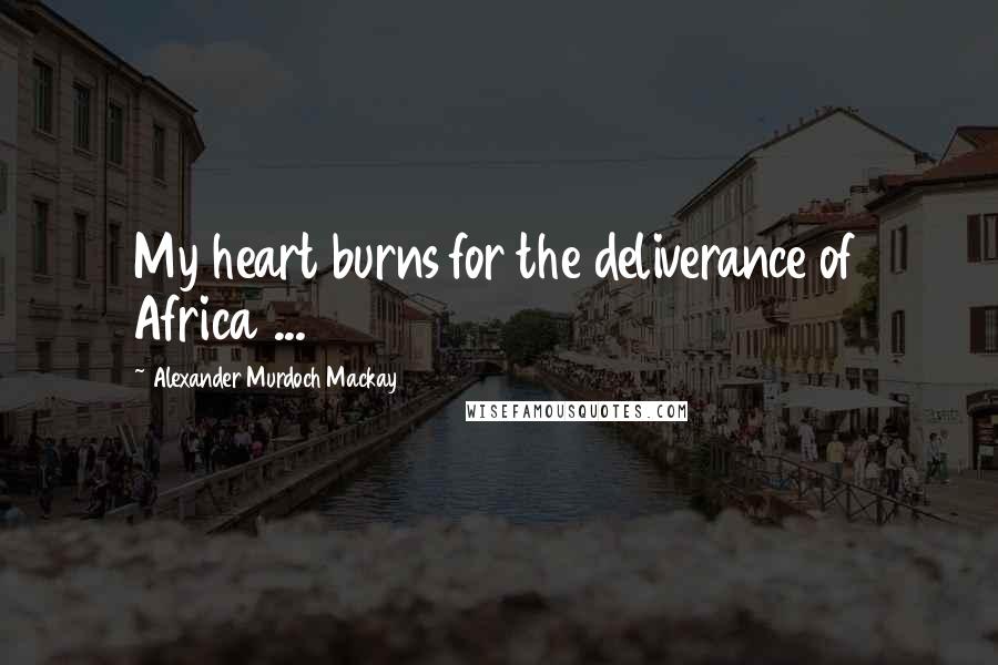 Alexander Murdoch Mackay Quotes: My heart burns for the deliverance of Africa ...