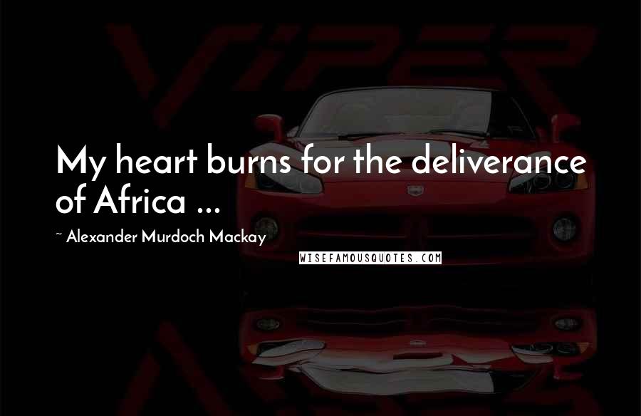 Alexander Murdoch Mackay Quotes: My heart burns for the deliverance of Africa ...