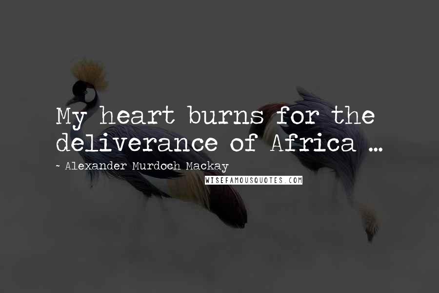 Alexander Murdoch Mackay Quotes: My heart burns for the deliverance of Africa ...