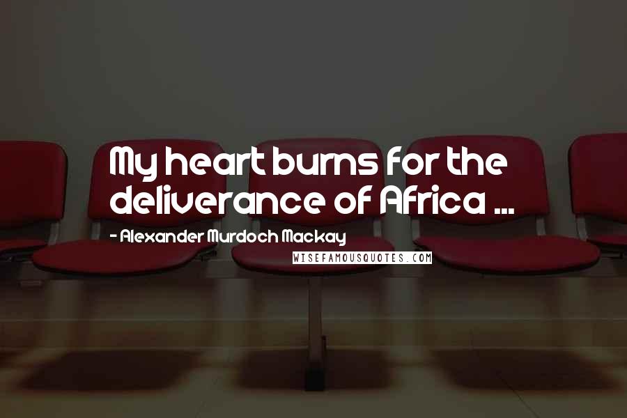 Alexander Murdoch Mackay Quotes: My heart burns for the deliverance of Africa ...