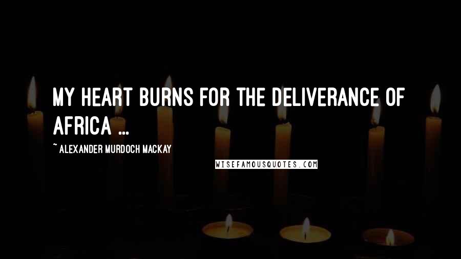 Alexander Murdoch Mackay Quotes: My heart burns for the deliverance of Africa ...