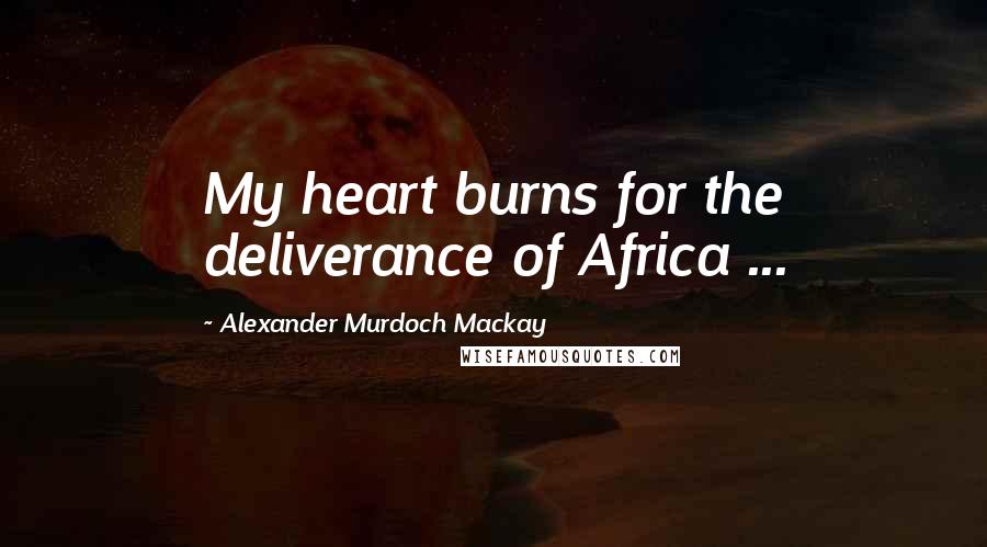 Alexander Murdoch Mackay Quotes: My heart burns for the deliverance of Africa ...