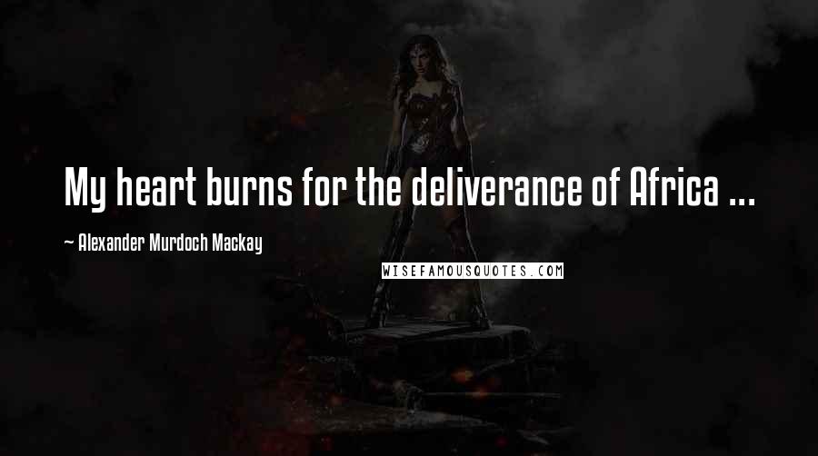 Alexander Murdoch Mackay Quotes: My heart burns for the deliverance of Africa ...