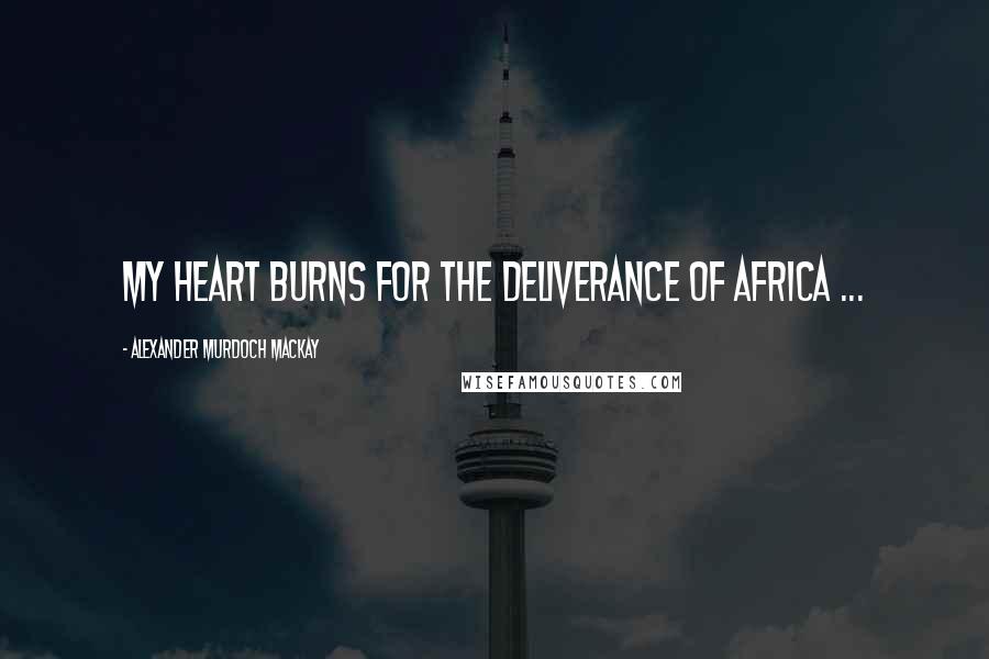 Alexander Murdoch Mackay Quotes: My heart burns for the deliverance of Africa ...