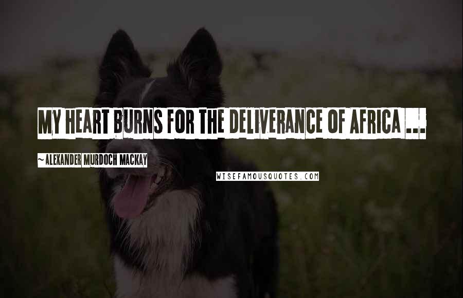 Alexander Murdoch Mackay Quotes: My heart burns for the deliverance of Africa ...