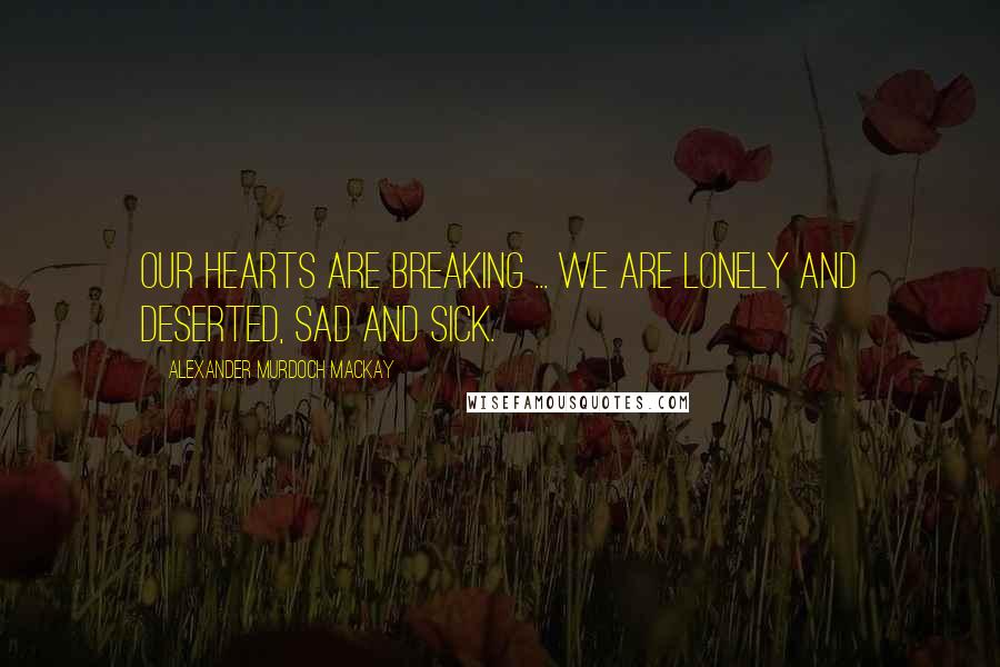 Alexander Murdoch Mackay Quotes: Our hearts are breaking ... We are lonely and deserted, sad and sick.