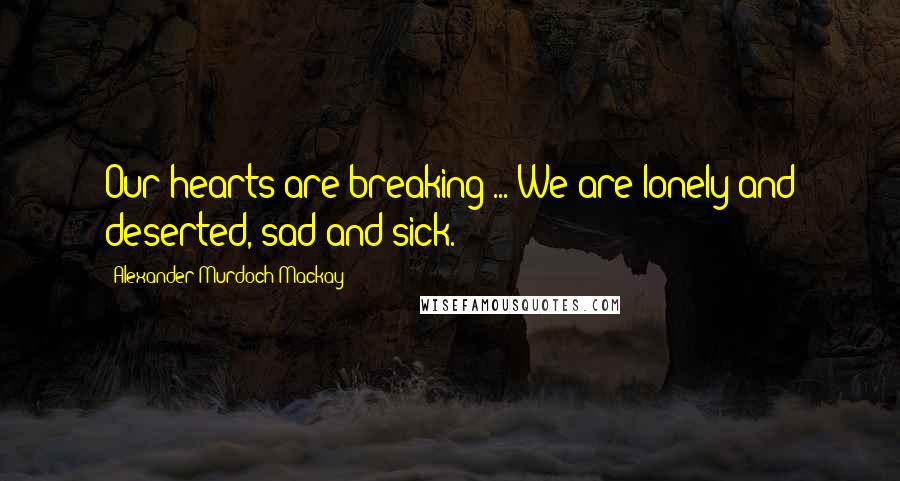 Alexander Murdoch Mackay Quotes: Our hearts are breaking ... We are lonely and deserted, sad and sick.