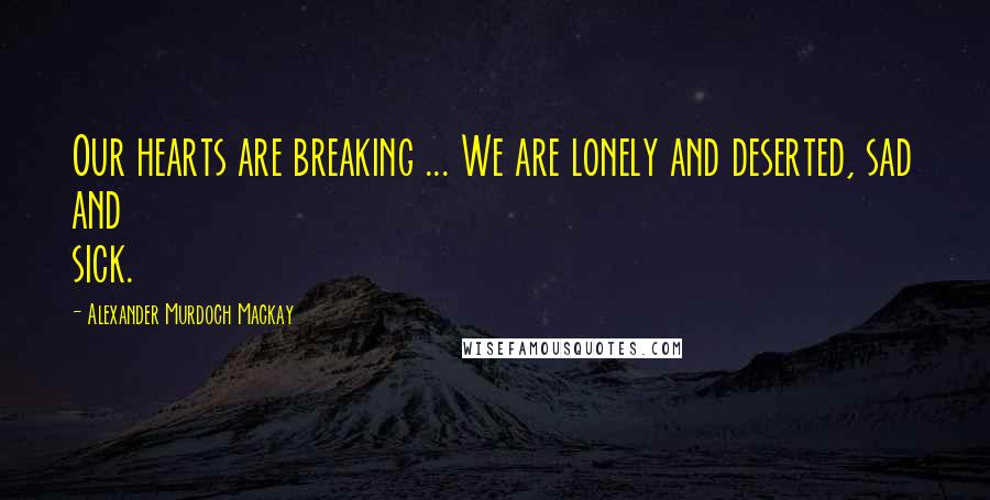 Alexander Murdoch Mackay Quotes: Our hearts are breaking ... We are lonely and deserted, sad and sick.