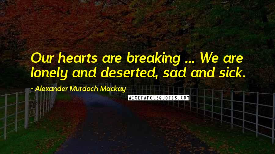 Alexander Murdoch Mackay Quotes: Our hearts are breaking ... We are lonely and deserted, sad and sick.