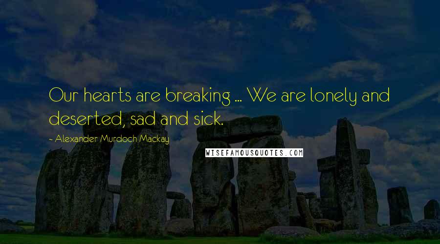 Alexander Murdoch Mackay Quotes: Our hearts are breaking ... We are lonely and deserted, sad and sick.