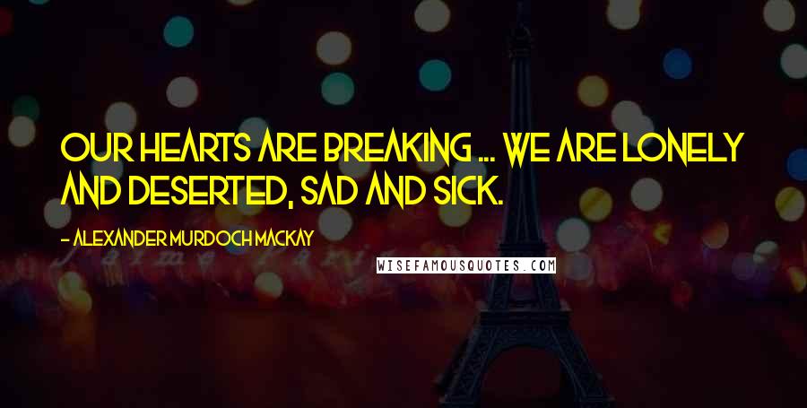 Alexander Murdoch Mackay Quotes: Our hearts are breaking ... We are lonely and deserted, sad and sick.