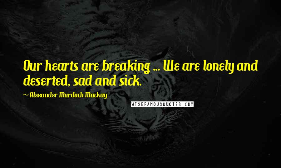 Alexander Murdoch Mackay Quotes: Our hearts are breaking ... We are lonely and deserted, sad and sick.