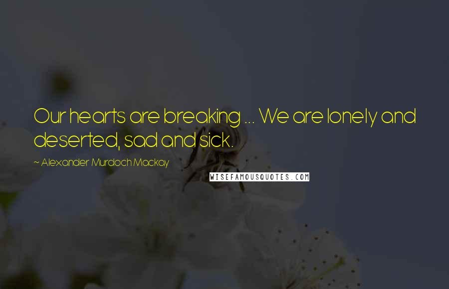 Alexander Murdoch Mackay Quotes: Our hearts are breaking ... We are lonely and deserted, sad and sick.