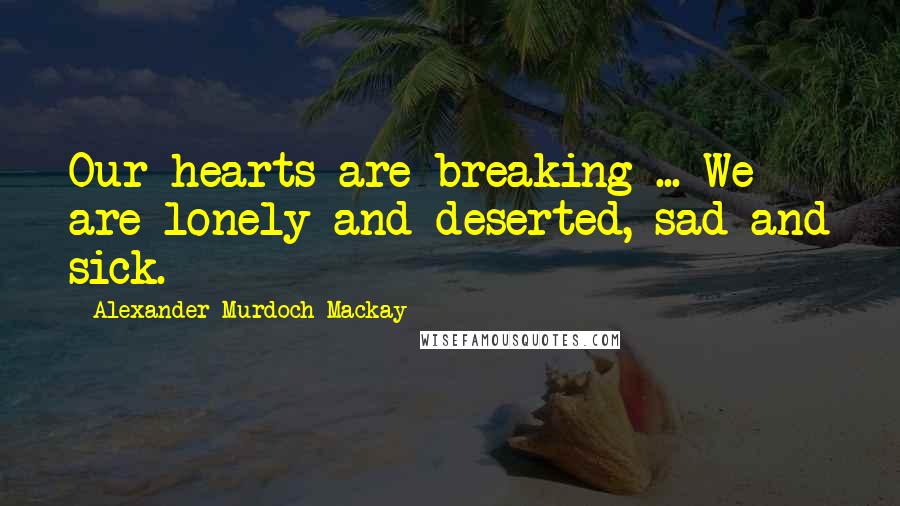 Alexander Murdoch Mackay Quotes: Our hearts are breaking ... We are lonely and deserted, sad and sick.