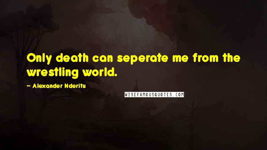 Alexander Nderitu Quotes: Only death can seperate me from the wrestling world.