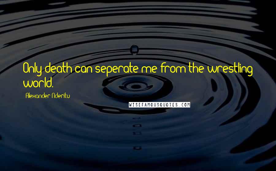 Alexander Nderitu Quotes: Only death can seperate me from the wrestling world.