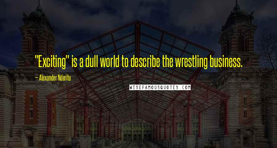 Alexander Nderitu Quotes: "Exciting" is a dull world to describe the wrestling business.