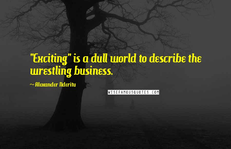 Alexander Nderitu Quotes: "Exciting" is a dull world to describe the wrestling business.