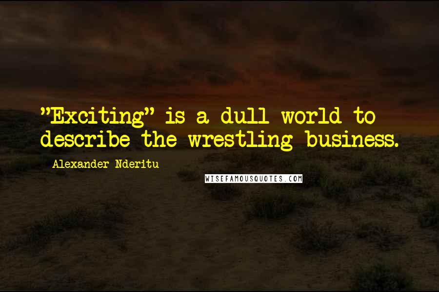 Alexander Nderitu Quotes: "Exciting" is a dull world to describe the wrestling business.