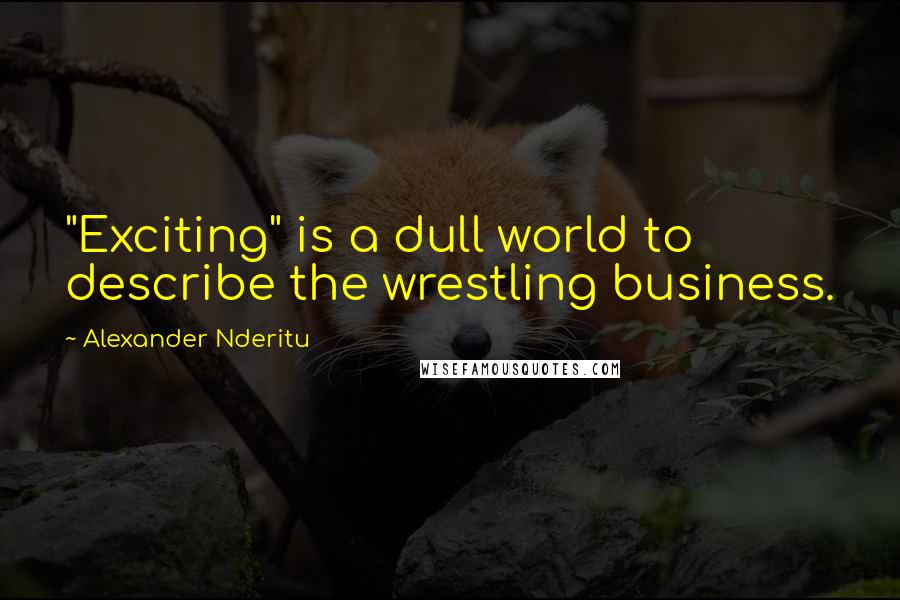 Alexander Nderitu Quotes: "Exciting" is a dull world to describe the wrestling business.