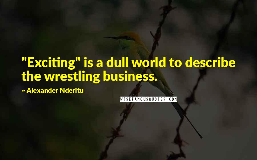 Alexander Nderitu Quotes: "Exciting" is a dull world to describe the wrestling business.