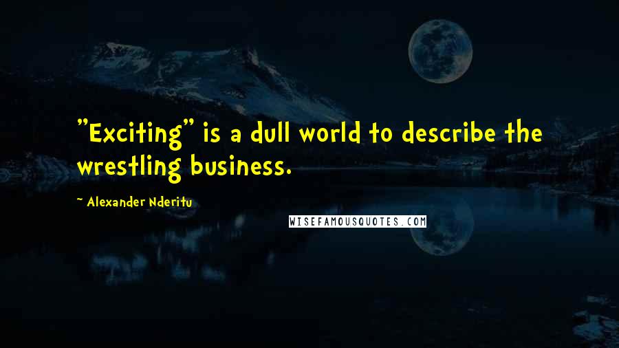 Alexander Nderitu Quotes: "Exciting" is a dull world to describe the wrestling business.