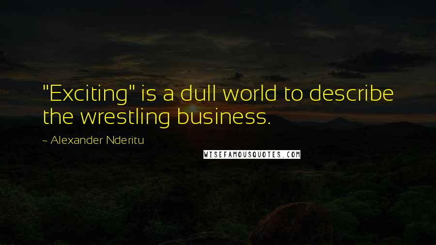 Alexander Nderitu Quotes: "Exciting" is a dull world to describe the wrestling business.