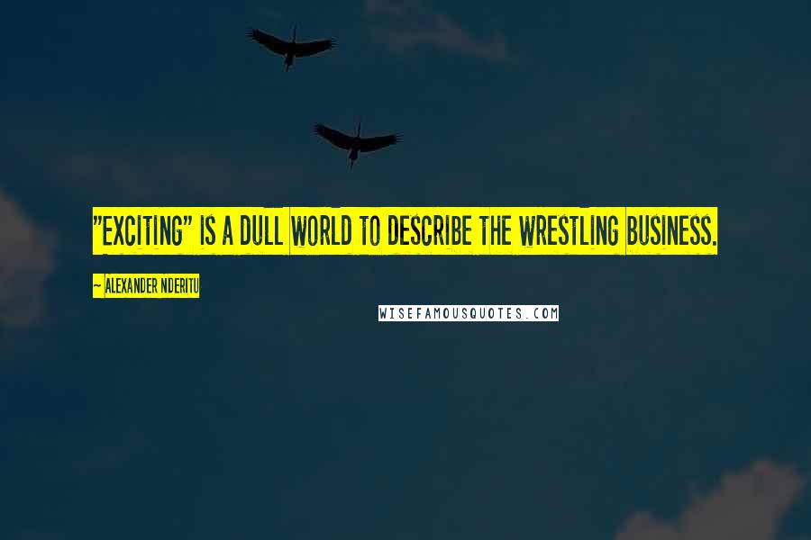 Alexander Nderitu Quotes: "Exciting" is a dull world to describe the wrestling business.