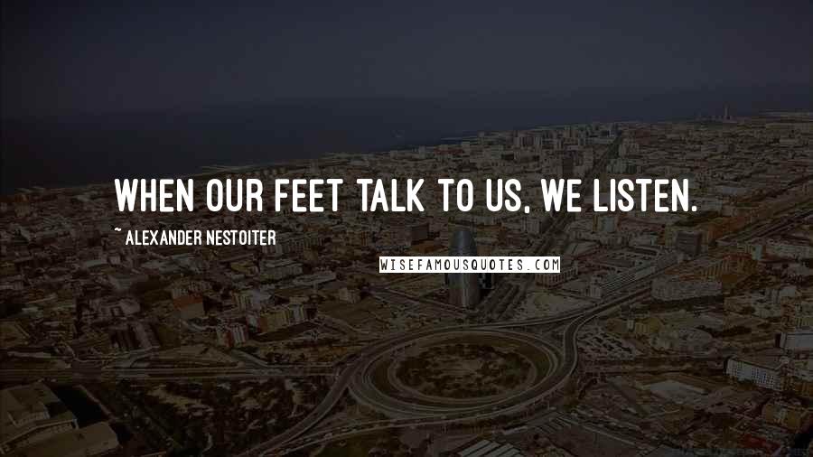 Alexander Nestoiter Quotes: When our feet talk to us, we listen.