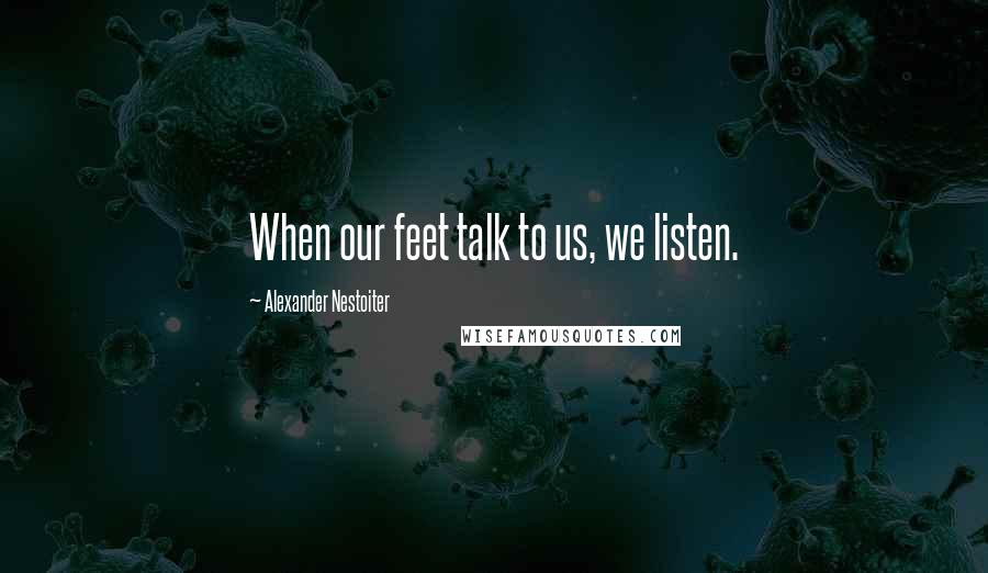 Alexander Nestoiter Quotes: When our feet talk to us, we listen.