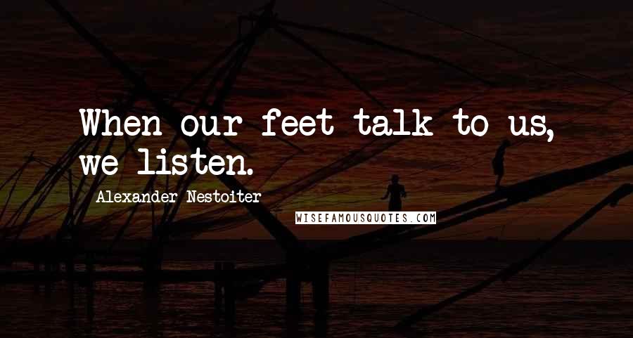 Alexander Nestoiter Quotes: When our feet talk to us, we listen.