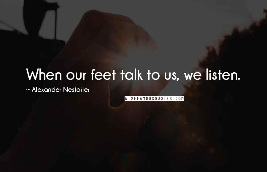 Alexander Nestoiter Quotes: When our feet talk to us, we listen.