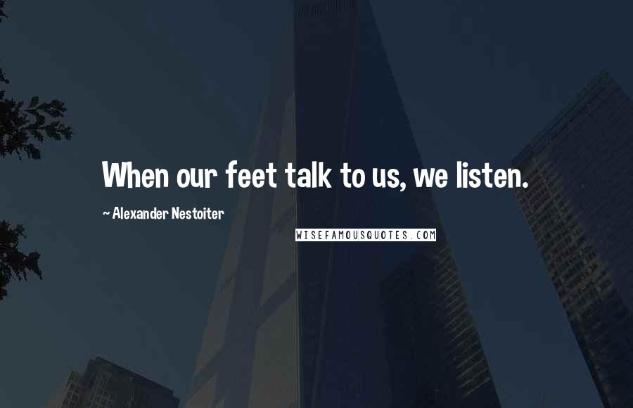 Alexander Nestoiter Quotes: When our feet talk to us, we listen.