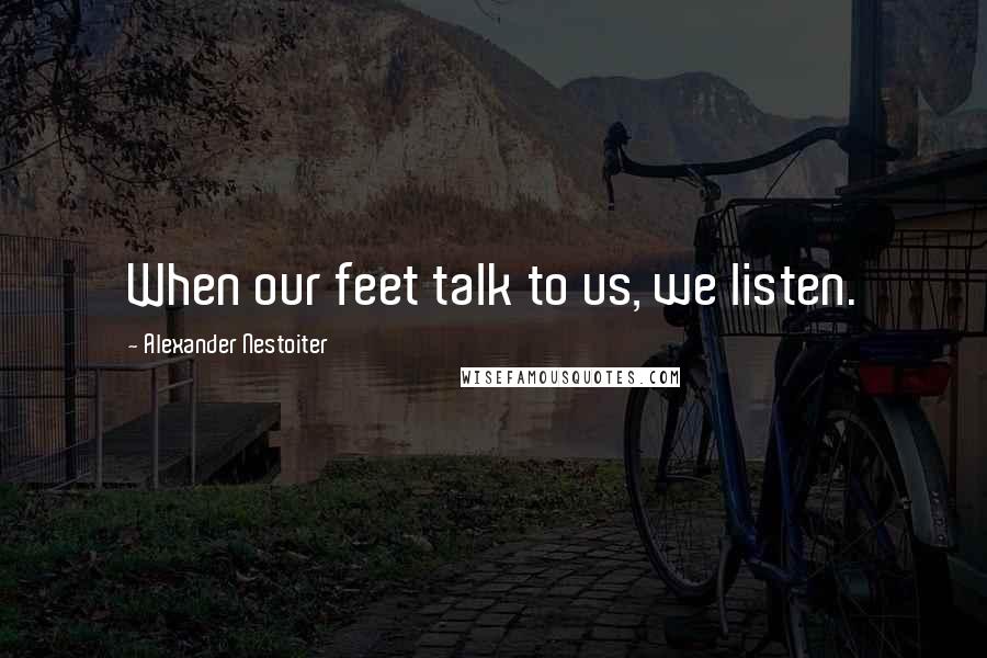 Alexander Nestoiter Quotes: When our feet talk to us, we listen.