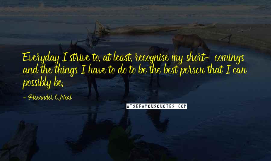 Alexander O'Neal Quotes: Everyday I strive to, at least, recognise my short-comings and the things I have to do to be the best person that I can possibly be.