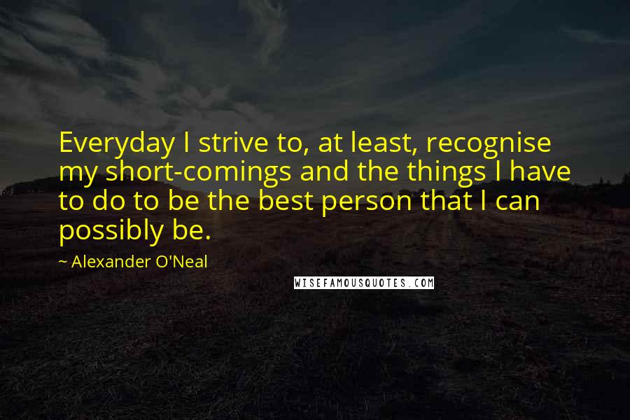 Alexander O'Neal Quotes: Everyday I strive to, at least, recognise my short-comings and the things I have to do to be the best person that I can possibly be.