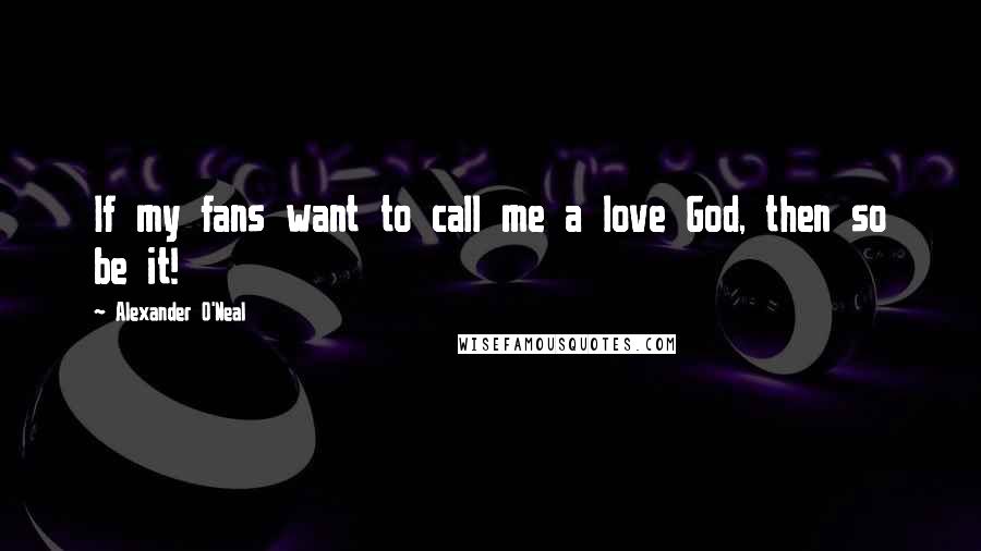 Alexander O'Neal Quotes: If my fans want to call me a love God, then so be it!