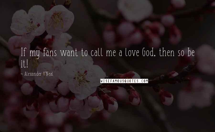 Alexander O'Neal Quotes: If my fans want to call me a love God, then so be it!