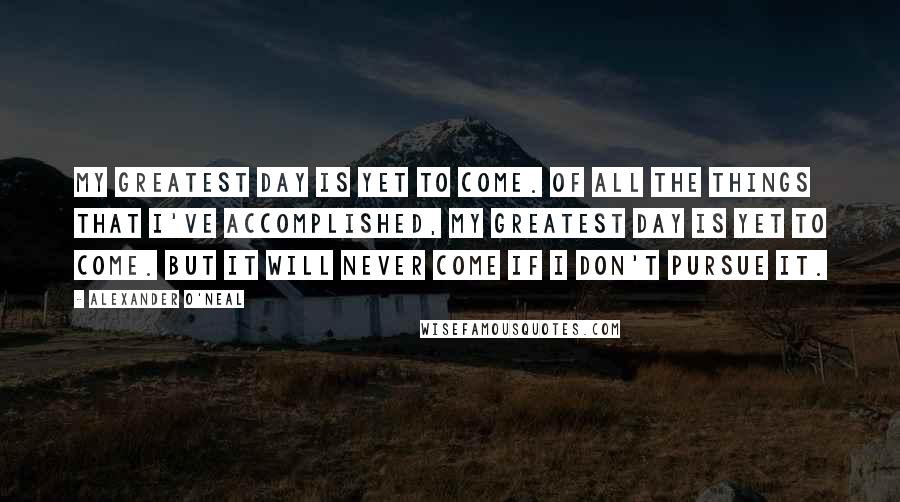 Alexander O'Neal Quotes: My greatest day is yet to come. Of all the things that I've accomplished, my greatest day is yet to come. But it will never come if I don't pursue it.