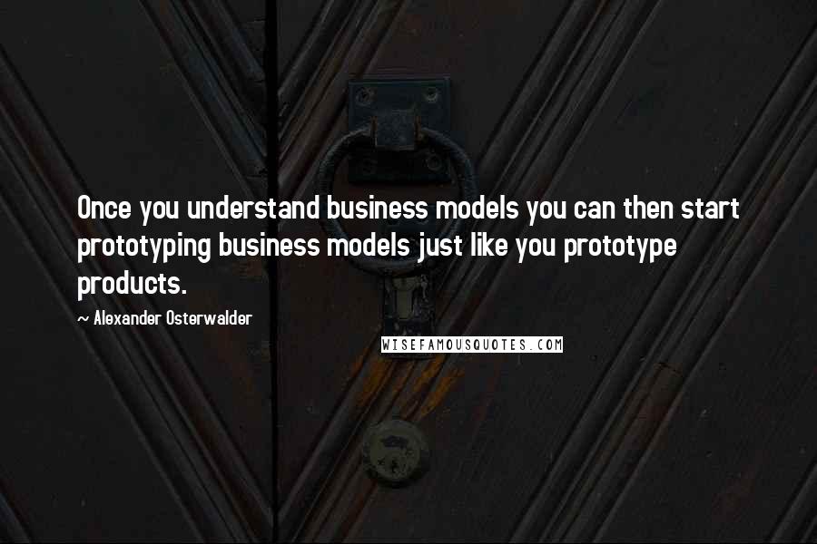 Alexander Osterwalder Quotes: Once you understand business models you can then start prototyping business models just like you prototype products.