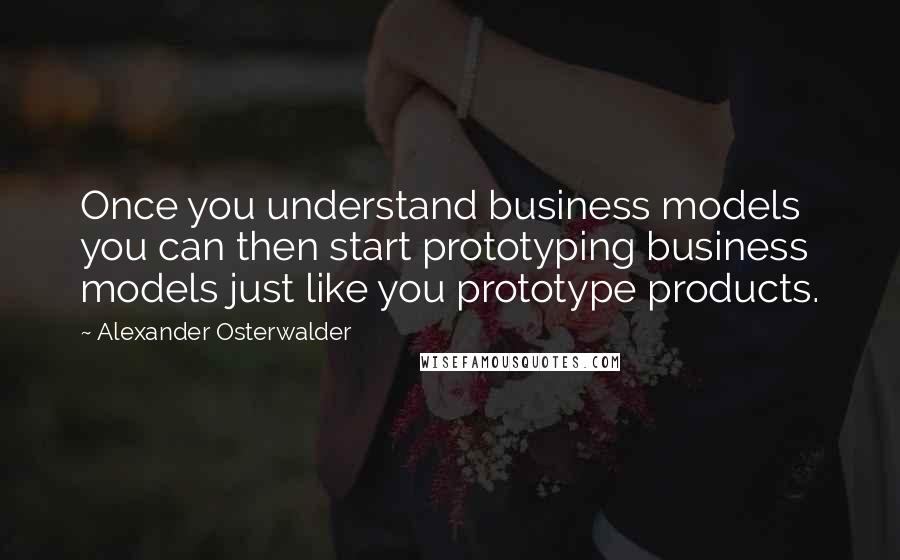 Alexander Osterwalder Quotes: Once you understand business models you can then start prototyping business models just like you prototype products.