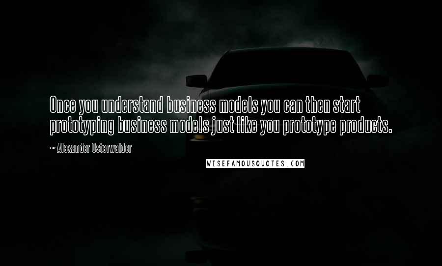 Alexander Osterwalder Quotes: Once you understand business models you can then start prototyping business models just like you prototype products.