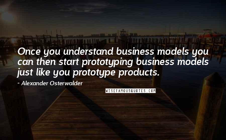 Alexander Osterwalder Quotes: Once you understand business models you can then start prototyping business models just like you prototype products.