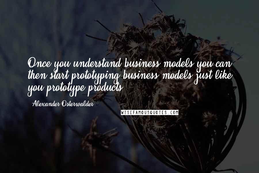 Alexander Osterwalder Quotes: Once you understand business models you can then start prototyping business models just like you prototype products.